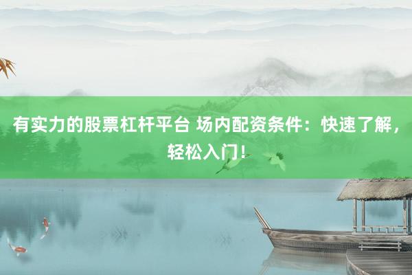 有实力的股票杠杆平台 场内配资条件：快速了解，轻松入门！