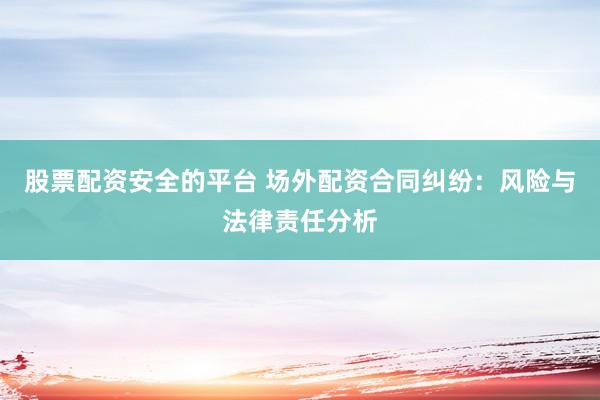 股票配资安全的平台 场外配资合同纠纷：风险与法律责任分析