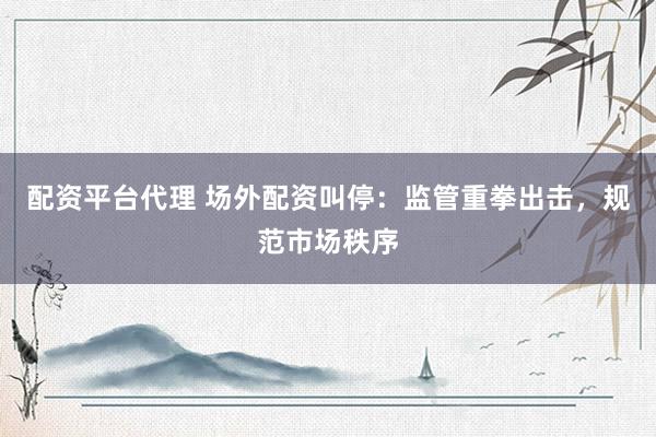 配资平台代理 场外配资叫停：监管重拳出击，规范市场秩序