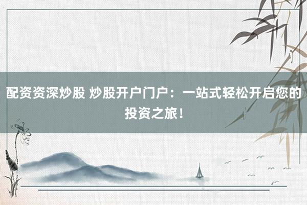 配资资深炒股 炒股开户门户：一站式轻松开启您的投资之旅！