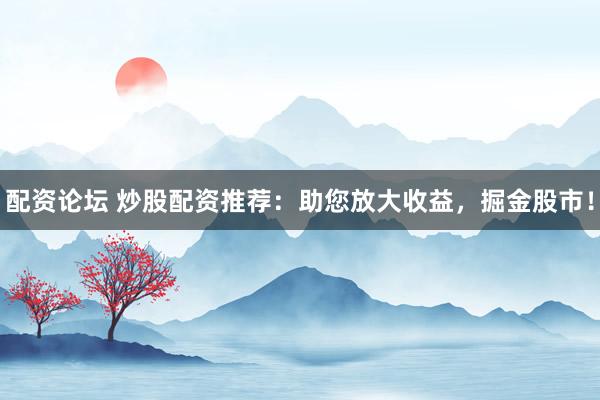 配资论坛 炒股配资推荐：助您放大收益，掘金股市！