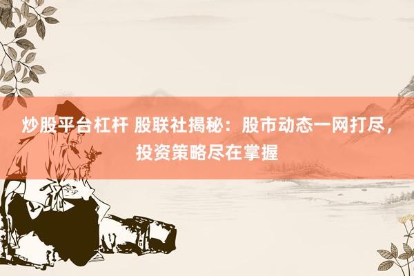 炒股平台杠杆 股联社揭秘：股市动态一网打尽，投资策略尽在掌握