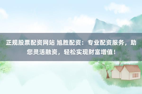 正规股票配资网站 旭胜配资：专业配资服务，助您灵活融资，轻松实现财富增值！