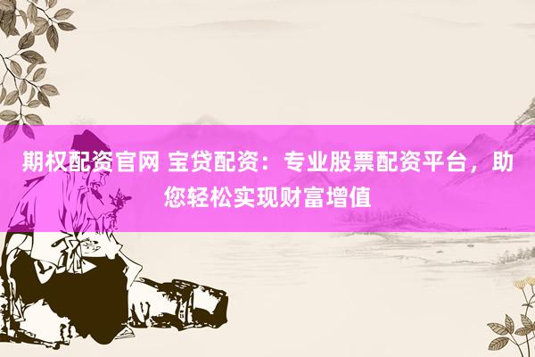 期权配资官网 宝贷配资：专业股票配资平台，助您轻松实现财富增值