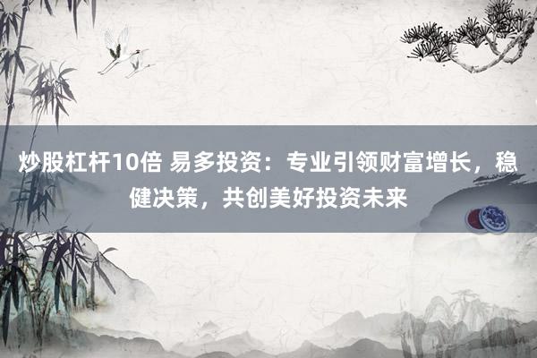 炒股杠杆10倍 易多投资：专业引领财富增长，稳健决策，共创美好投资未来