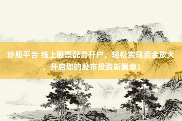 炒股平台 线上股票配资开户，轻松实现资金放大，开启您的股市投资新篇章！