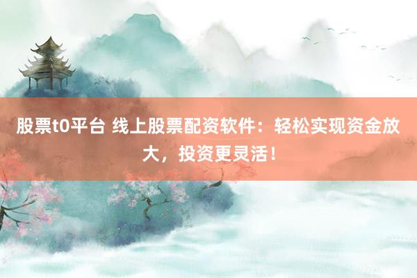股票t0平台 线上股票配资软件：轻松实现资金放大，投资更灵活！