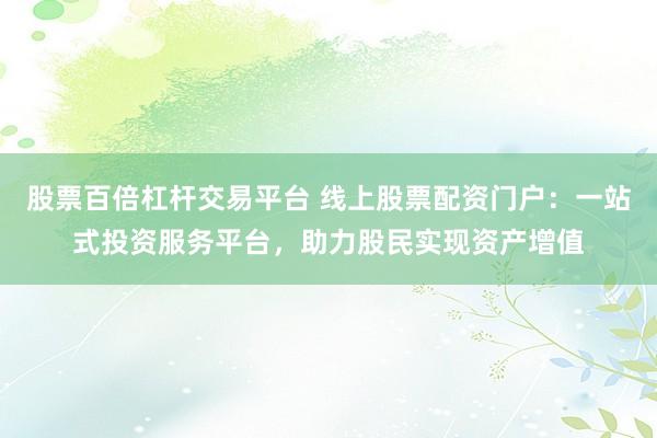 股票百倍杠杆交易平台 线上股票配资门户：一站式投资服务平台，助力股民实现资产增值
