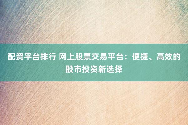 配资平台排行 网上股票交易平台：便捷、高效的股市投资新选择