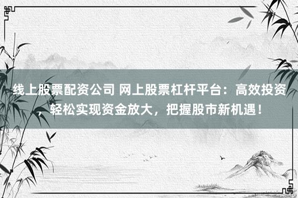 线上股票配资公司 网上股票杠杆平台：高效投资，轻松实现资金放大，把握股市新机遇！
