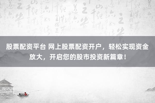 股票配资平台 网上股票配资开户，轻松实现资金放大，开启您的股市投资新篇章！