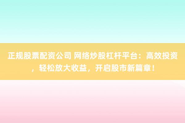 正规股票配资公司 网络炒股杠杆平台：高效投资，轻松放大收益，开启股市新篇章！