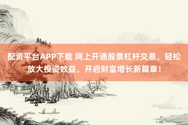 配资平台APP下载 网上开通股票杠杆交易，轻松放大投资效益，开启财富增长新篇章！