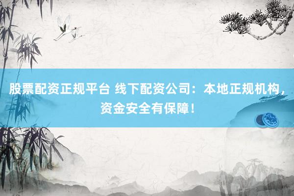 股票配资正规平台 线下配资公司：本地正规机构，资金安全有保障！
