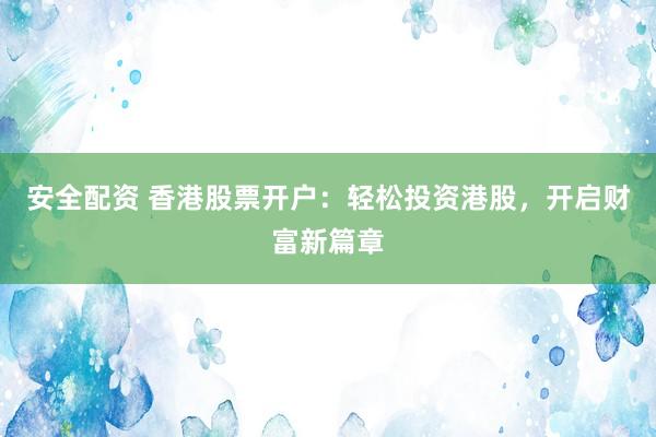 安全配资 香港股票开户：轻松投资港股，开启财富新篇章