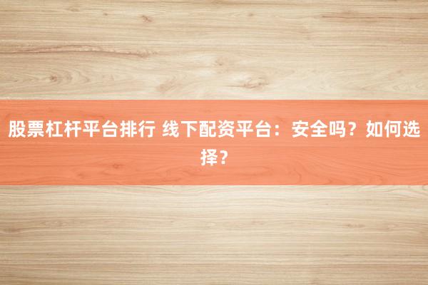 股票杠杆平台排行 线下配资平台：安全吗？如何选择？