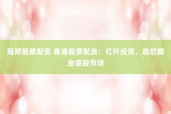 短期股票配资 香港股票配资：杠杆投资，助您掘金港股市场