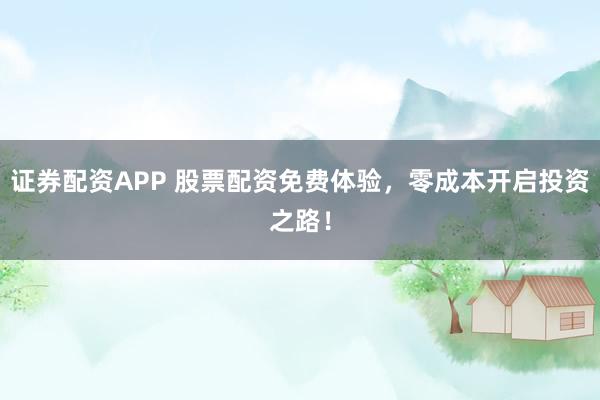 证券配资APP 股票配资免费体验，零成本开启投资之路！