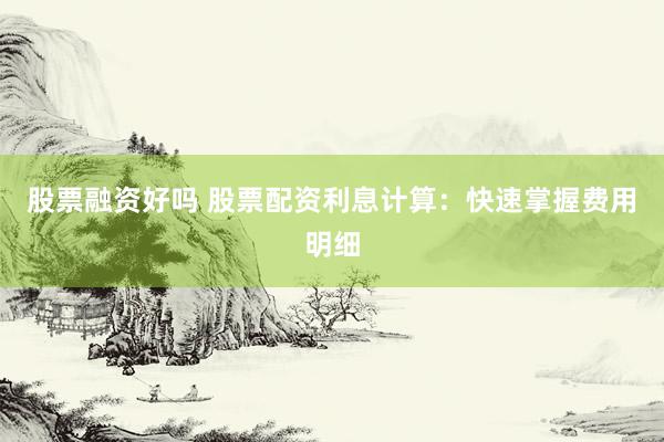 股票融资好吗 股票配资利息计算：快速掌握费用明细