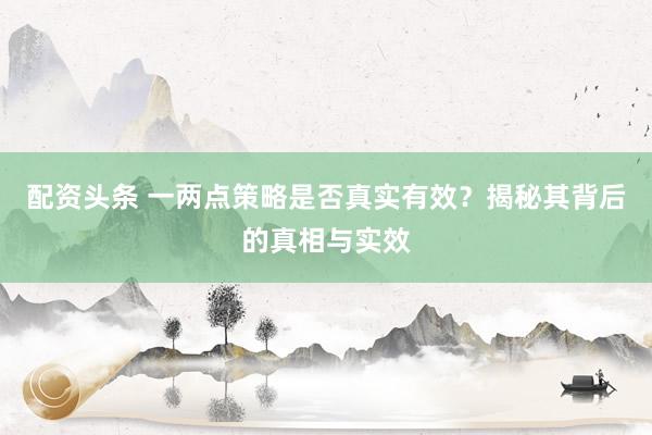 配资头条 一两点策略是否真实有效？揭秘其背后的真相与实效