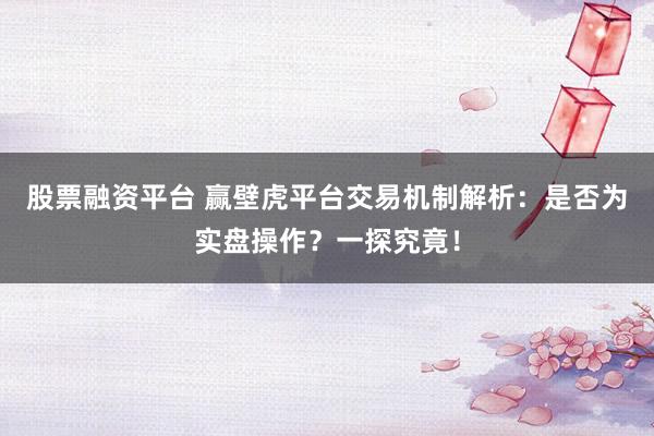 股票融资平台 赢壁虎平台交易机制解析：是否为实盘操作？一探究竟！