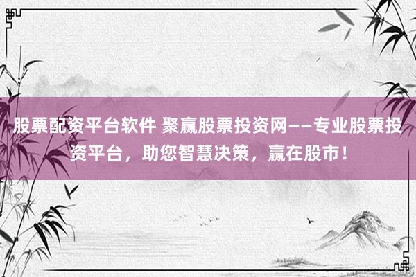 股票配资平台软件 聚赢股票投资网——专业股票投资平台，助您智慧决策，赢在股市！