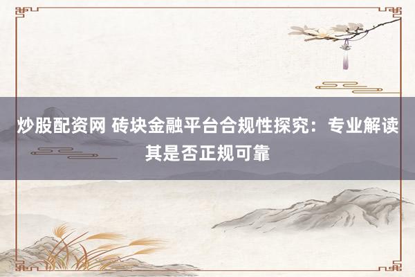 炒股配资网 砖块金融平台合规性探究：专业解读其是否正规可靠