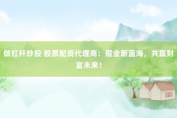 做杠杆炒股 股票配资代理商：掘金新蓝海，共赢财富未来！