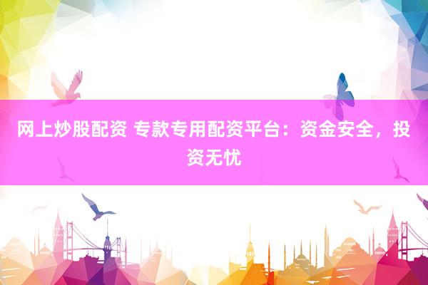 网上炒股配资 专款专用配资平台：资金安全，投资无忧