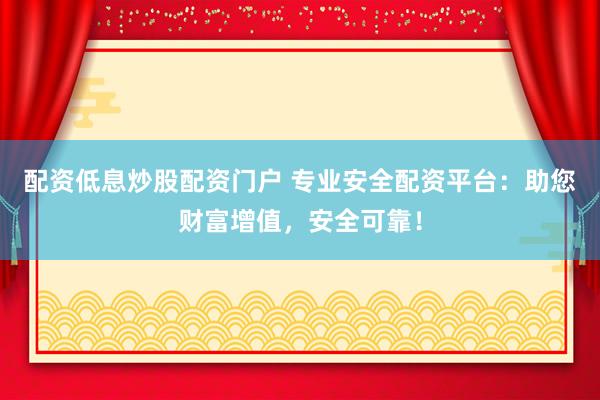 配资低息炒股配资门户 专业安全配资平台：助您财富增值，安全可靠！