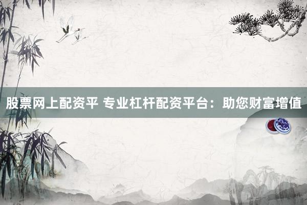 股票网上配资平 专业杠杆配资平台：助您财富增值