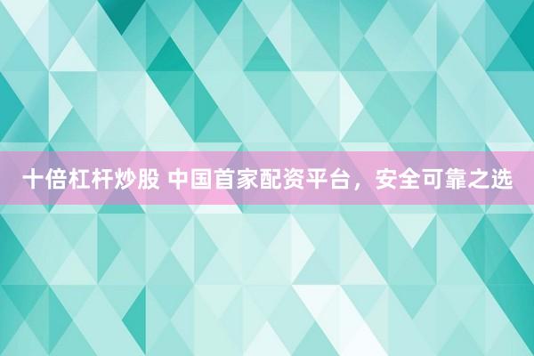 十倍杠杆炒股 中国首家配资平台，安全可靠之选