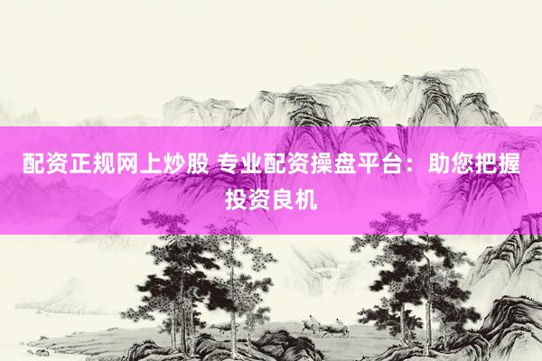 配资正规网上炒股 专业配资操盘平台：助您把握投资良机