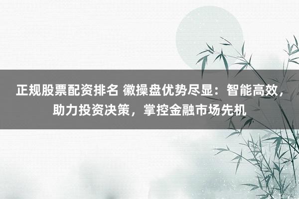 正规股票配资排名 徽操盘优势尽显：智能高效，助力投资决策，掌控金融市场先机