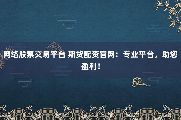 网络股票交易平台 期货配资官网：专业平台，助您盈利！
