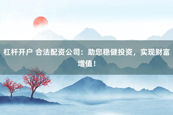 杠杆开户 合法配资公司：助您稳健投资，实现财富增值！