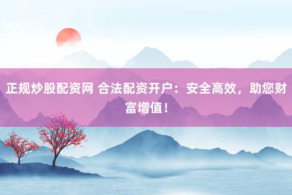 正规炒股配资网 合法配资开户：安全高效，助您财富增值！