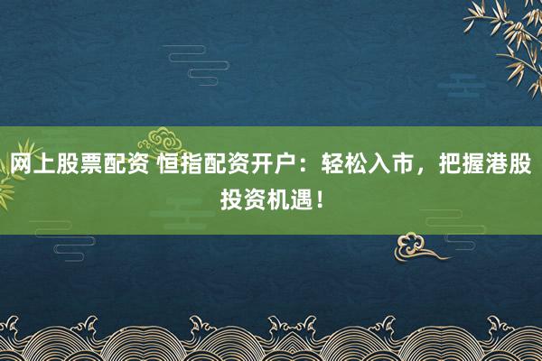 网上股票配资 恒指配资开户：轻松入市，把握港股投资机遇！
