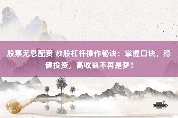 股票无息配资 炒股杠杆操作秘诀：掌握口诀，稳健投资，高收益不再是梦！