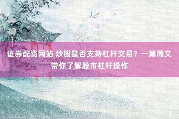 证券配资网站 炒股是否支持杠杆交易？一篇简文带你了解股市杠杆操作