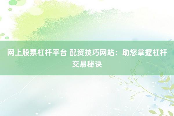 网上股票杠杆平台 配资技巧网站：助您掌握杠杆交易秘诀