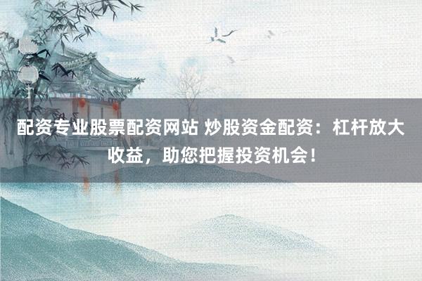 配资专业股票配资网站 炒股资金配资：杠杆放大收益，助您把握投资机会！