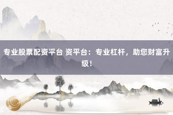 专业股票配资平台 资平台：专业杠杆，助您财富升级！