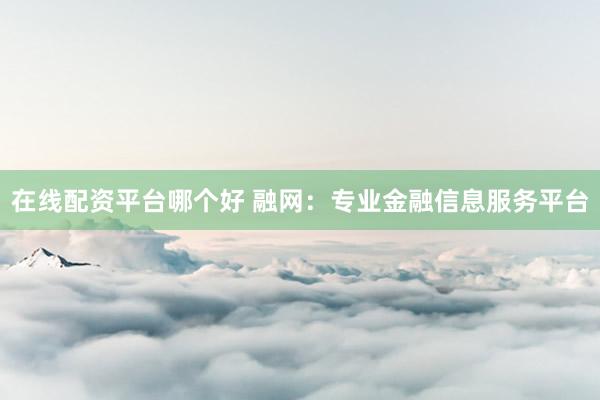 在线配资平台哪个好 融网：专业金融信息服务平台