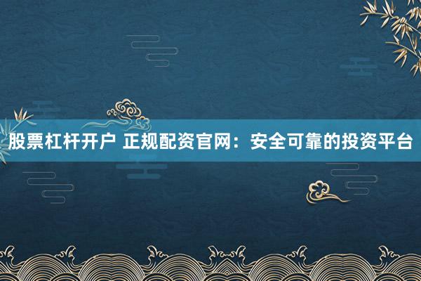 股票杠杆开户 正规配资官网：安全可靠的投资平台