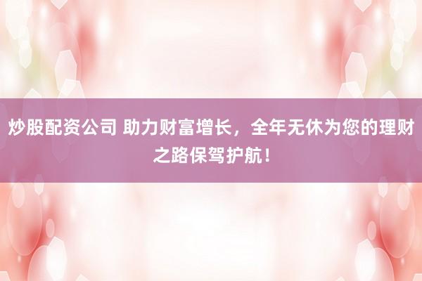 炒股配资公司 助力财富增长，全年无休为您的理财之路保驾护航！