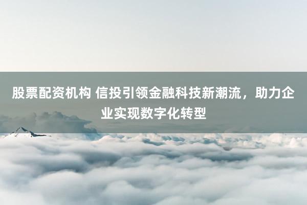 股票配资机构 信投引领金融科技新潮流，助力企业实现数字化转型