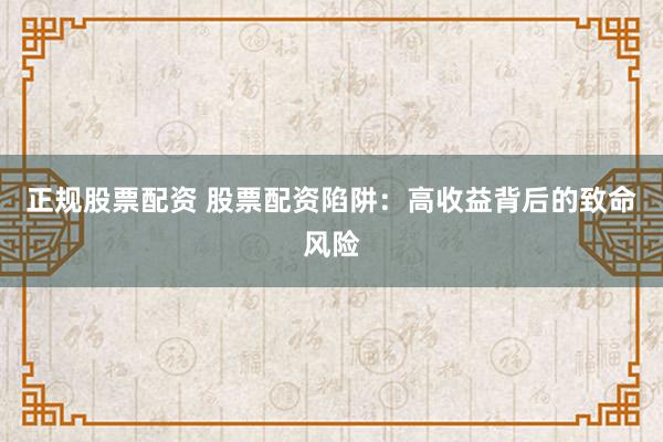正规股票配资 股票配资陷阱：高收益背后的致命风险