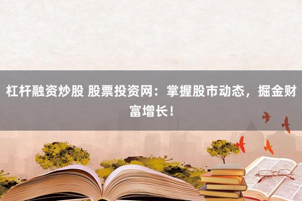 杠杆融资炒股 股票投资网：掌握股市动态，掘金财富增长！