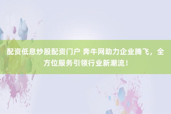 配资低息炒股配资门户 奔牛网助力企业腾飞，全方位服务引领行业新潮流！